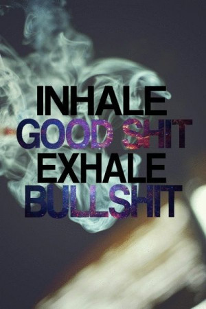 Inhale good shit, exhale bullshit 