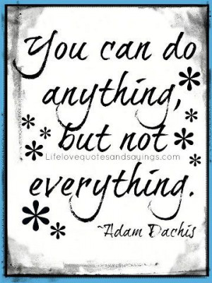 You can do anything, but not everything. ~Adam Dachis