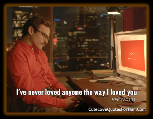 Theodore Twombly: I’ve never loved anyone the way I loved you.