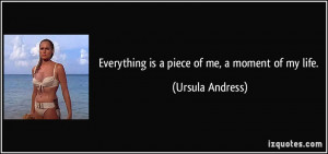 Everything is a piece of me, a moment of my life. - Ursula Andress