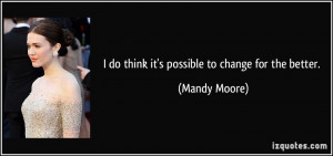 do think it's possible to change for the better. - Mandy Moore