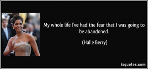 ... life I've had the fear that I was going to be abandoned. - Halle Berry