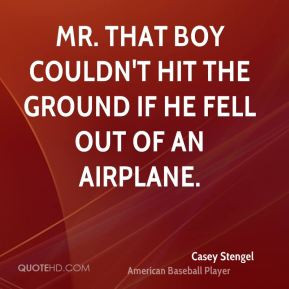 Mr. that boy couldn't hit the ground if he fell out of an airplane.