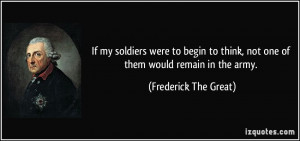 ... think, not one of them would remain in the army. - Frederick The Great