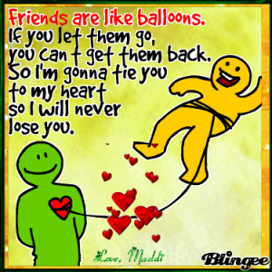 Friends are like balloons. If you let them go, you can't get them back ...