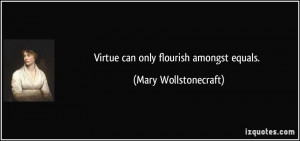 Virtue can only flourish amongst equals. - Mary Wollstonecraft