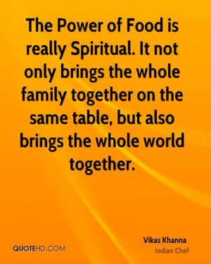 Food is really Spiritual. It not only brings the whole family together ...