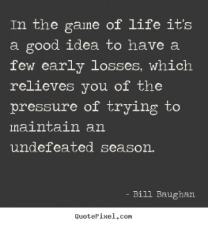 ... idea to have a few early losses, which.. Bill Baughan best life quotes