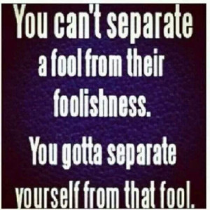 ... fool from their foolishness you gotta separate yourself from that fool