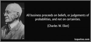 ... of probabilities, and not on certainties. - Charles W. Eliot