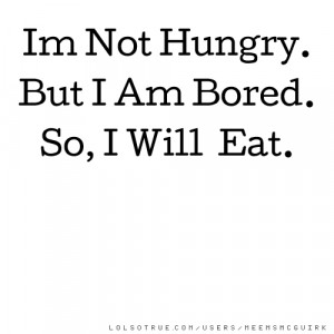 Im Not Hungry. But I Am Bored. So, I Will Eat.