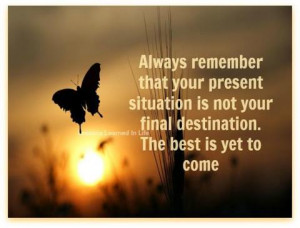 ... present situation is not your final destination. The best is yet to