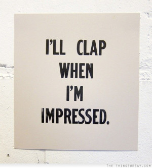 ll clap when I'm impressed