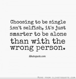 ... selfish, it's just smarter to be alone than with the wrong person
