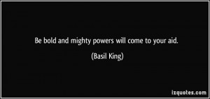 Be bold and mighty powers will come to your aid. - Basil King