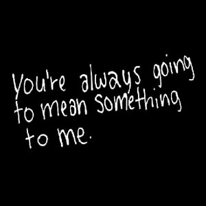 you are always going to mean something to me