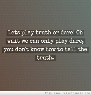 Lets play truth or dare! Oh wait we can only play dare, you don't know ...