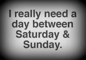 working on saturday and sunday i really need a day between saturday ...