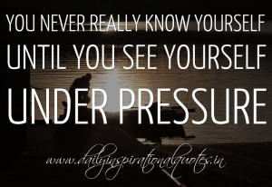 You never really know yourself until you see yourself under pressure ...