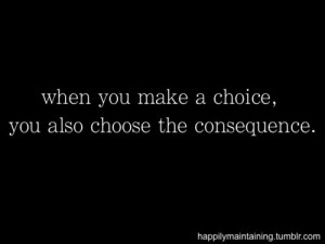 Every choice has a consequence... be responsible for your own choices