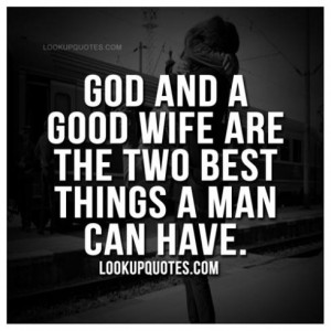 God and a good wife are the two best things a man can have.