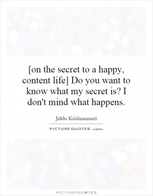 on the secret to a happy, content life] Do you want to know what my ...