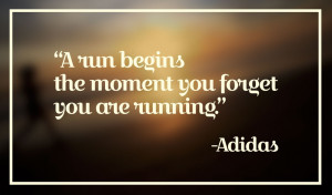 ... run begins the moment you forget you are running.” – Adidas