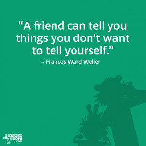 friend can tell you things you don’t want to tell yourself ...