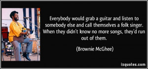 ... folk singer. When they didn't know no more songs, they'd run out of