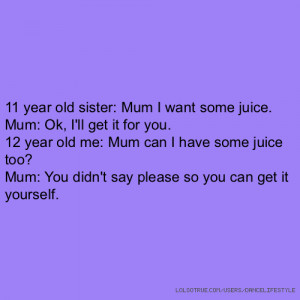 11 year old sister: Mum I want some juice. Mum: Ok, I'll get it for ...