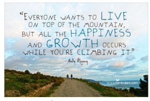 Everyone wants to live on top of the mountain, but all the happiness ...
