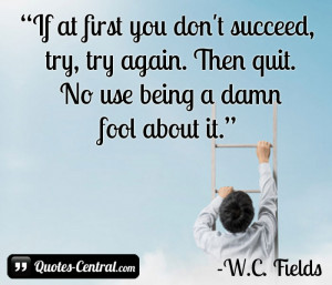 If at first you don’t succeed, try, try again. Then quit.No use ...