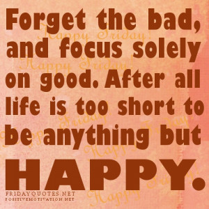 forget the bad, and focus solely on good. After all life is too short ...
