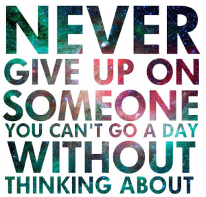 Never give up on someone you can’t go a day witout thinkin’ about.