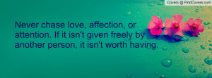 Never chase love, affection, or attention. If it isn't given freely by ...