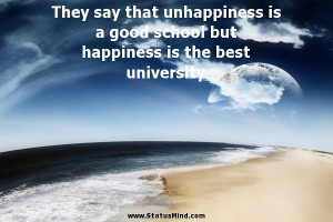 They say that unhappiness is a good school but happiness is the best ...