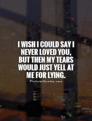 wish I could say I never loved you, but then my tears would just ...