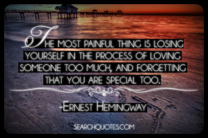 ... too much, and forgetting that you are special too. -Ernest Hemingway