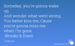 ... kiss me, Cause you're gonna miss me when I'm gone. -Brooks & Dunn