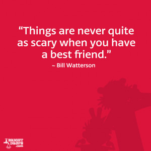 ... never quite as scary when you have a best friend.” ~ Bill Watterson