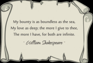 My bounty is as boundless as the sea, my love as deep; the more I give ...