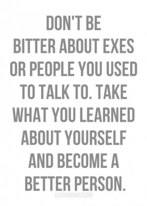 Don't be bitter about exes or people you used to talk to.