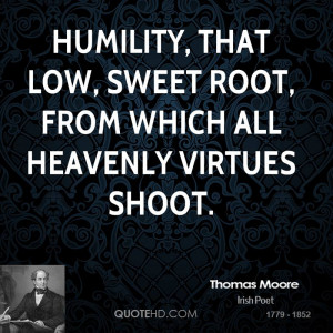 Humility, that low, sweet root, from which all heavenly virtues shoot.