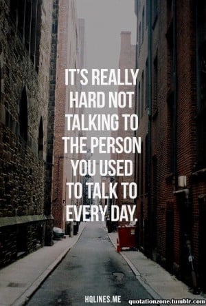 It's really hard not talking to the person you used to talk to every ...