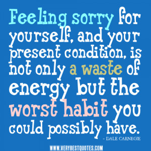 Feeling sorry for yourself, and your present condition, is not only a ...