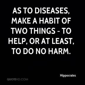 Hippocrates - As to diseases, make a habit of two things - to help, or ...