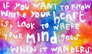 ... know where your heart is, look to where your mind goes when it wanders