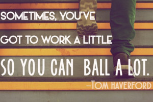 Sometimes, you’ve got to work a little, so you can ball a lot.”