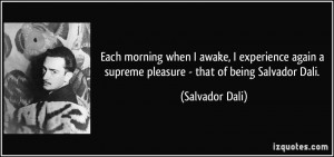 Each morning when I awake, I experience again a supreme pleasure ...