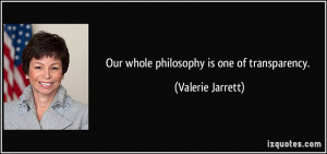 Our whole philosophy is one of transparency. - Valerie Jarrett